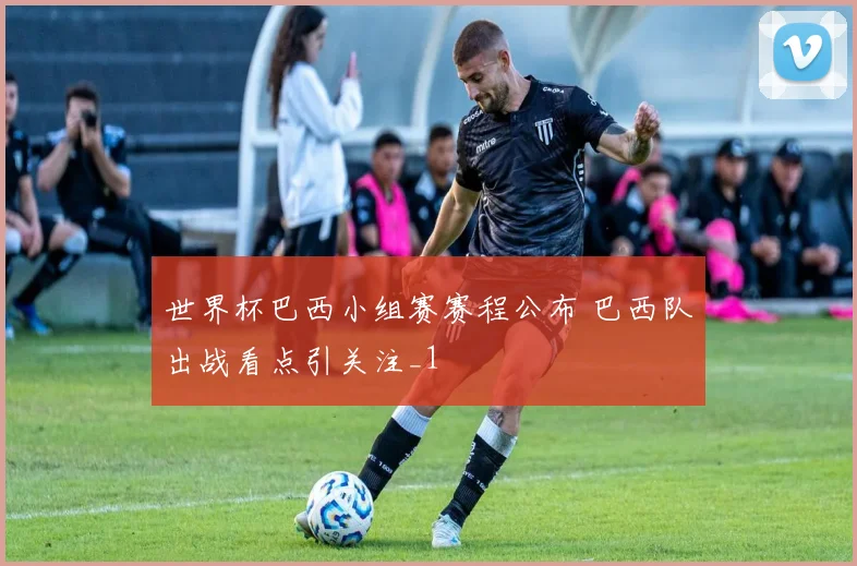 世界杯巴西小组赛赛程公布 巴西队出战看点引关注_1