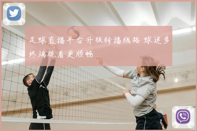 足球直播平台升级转播线路 球迷多终端观看更顺畅