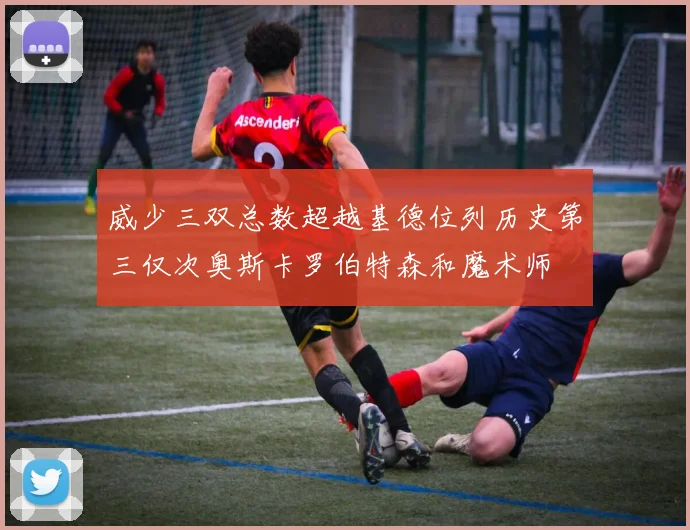 威少三双总数超越基德位列历史第三仅次奥斯卡罗伯特森和魔术师