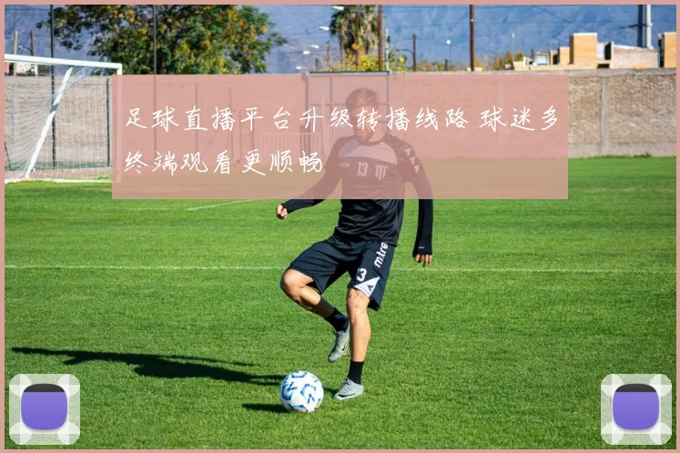 足球直播平台升级转播线路 球迷多终端观看更顺畅