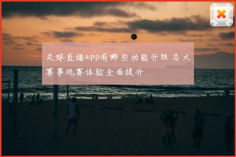 足球直播app有哪些功能升级 各大赛事观赛体验全面提升