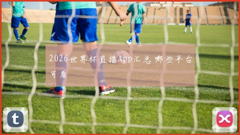 2026世界杯直播App汇总 哪些平台可看