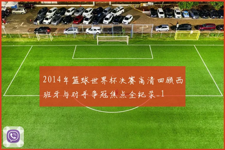 2014年篮球世界杯决赛高清回顾西班牙与对手争冠焦点全纪录_1