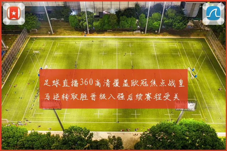 足球直播360高清覆盖欧冠焦点战皇马逆转取胜晋级八强后续赛程受关注