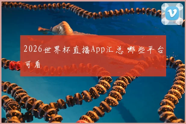 2026世界杯直播App汇总 哪些平台可看
