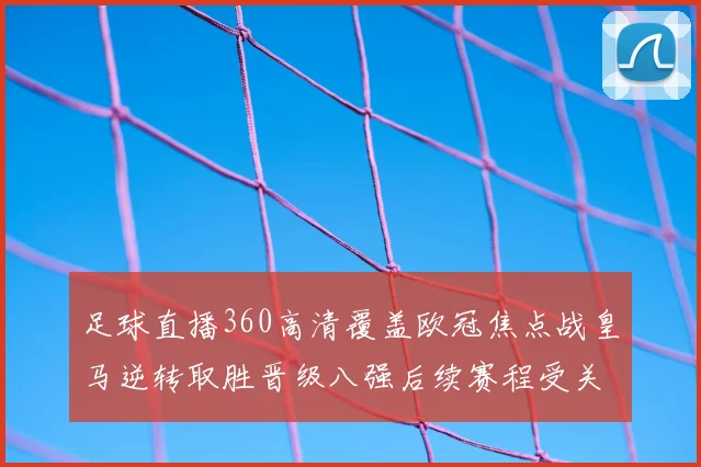 足球直播360高清覆盖欧冠焦点战皇马逆转取胜晋级八强后续赛程受关注