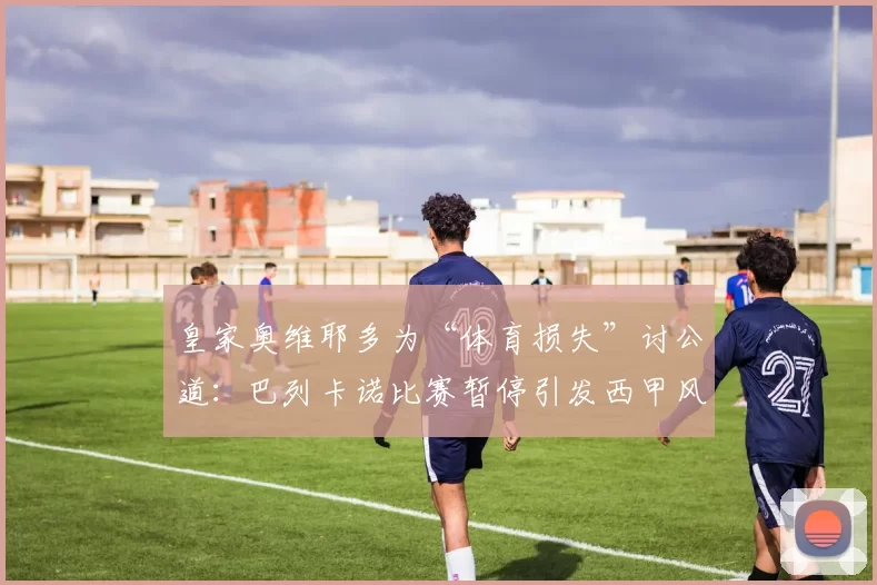 皇家奥维耶多为“体育损失”讨公道:巴列卡诺比赛暂停引发西甲风波