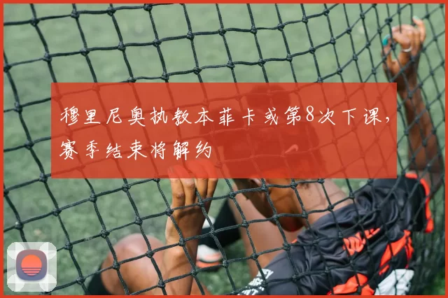 穆里尼奥执教本菲卡或第8次下课,赛季结束将解约