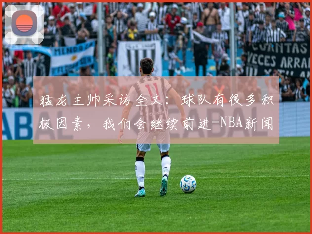 猛龙主帅采访全文：球队有很多积极因素，我们会继续前进-NBA新闻