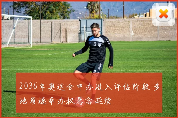 2036年奥运会申办进入评估阶段 多地角逐举办权悬念延续