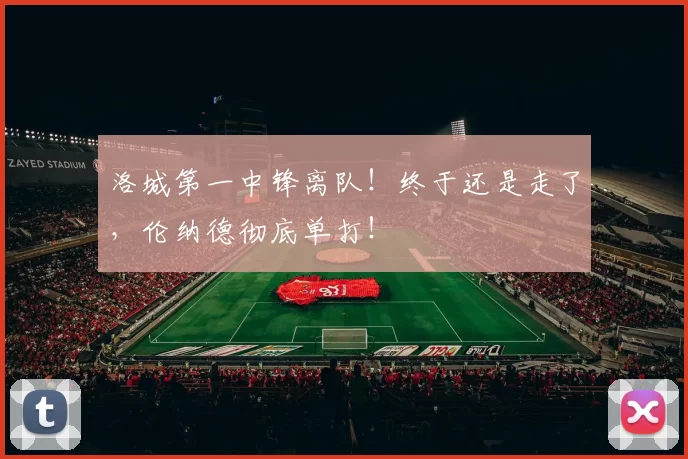 洛城第一中锋离队！终于还是走了，伦纳德彻底单打！