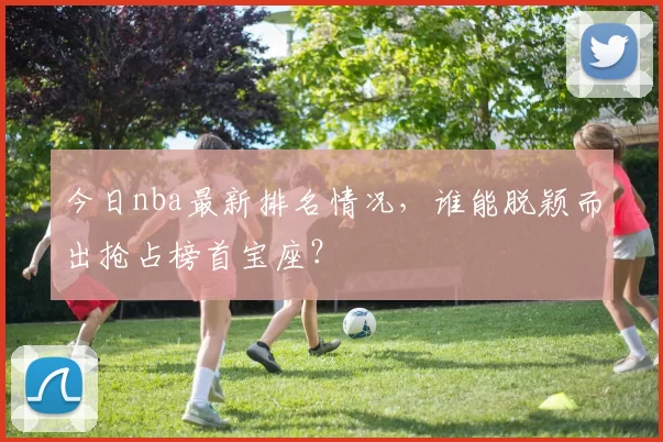 今日nba最新排名情况，谁能脱颖而出抢占榜首宝座？