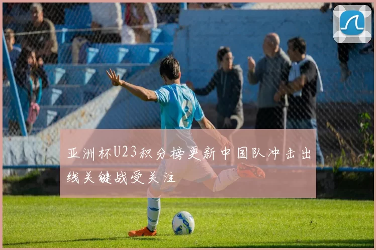 亚洲杯U23积分榜更新中国队冲击出线关键战受关注