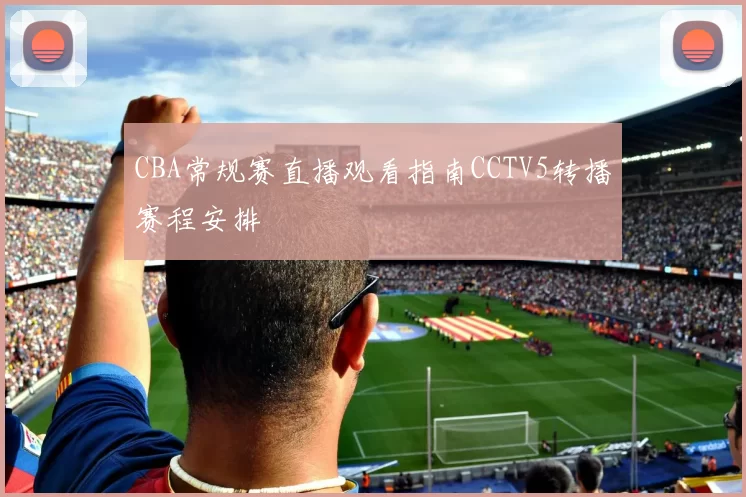 CBA常规赛直播观看指南CCTV5转播赛程安排