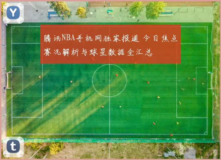腾讯NBA手机网独家报道 今日焦点赛况解析与球星数据全汇总