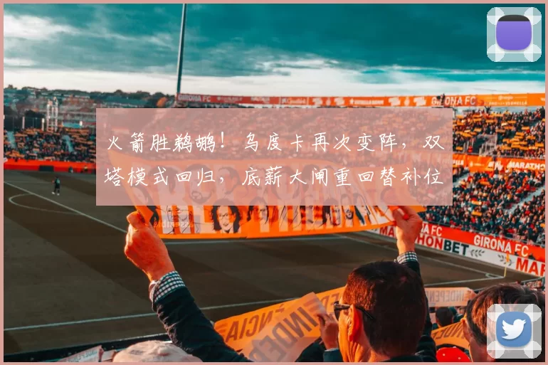 火箭胜鹈鹕！乌度卡再次变阵，双塔模式回归，底薪大闸重回替补位