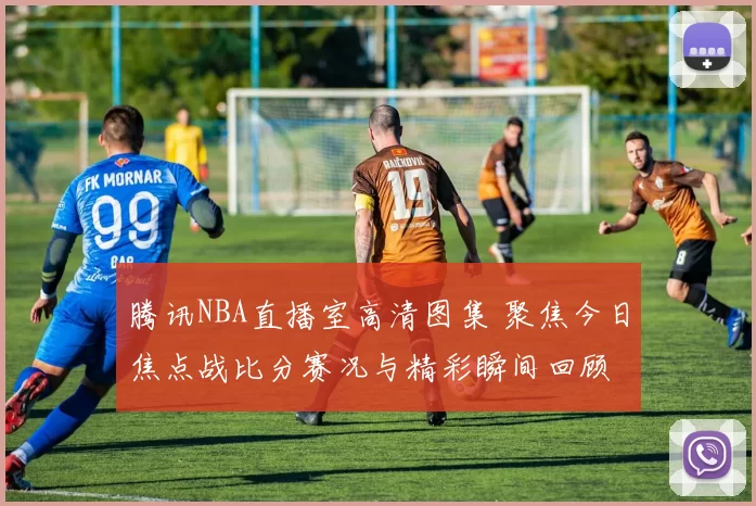 腾讯NBA直播室高清图集 聚焦今日焦点战比分赛况与精彩瞬间回顾