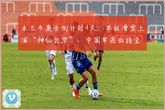 米兰冬奥会倒计时4天:单板滑雪上演“神仙打架”,中国军团剑指金牌