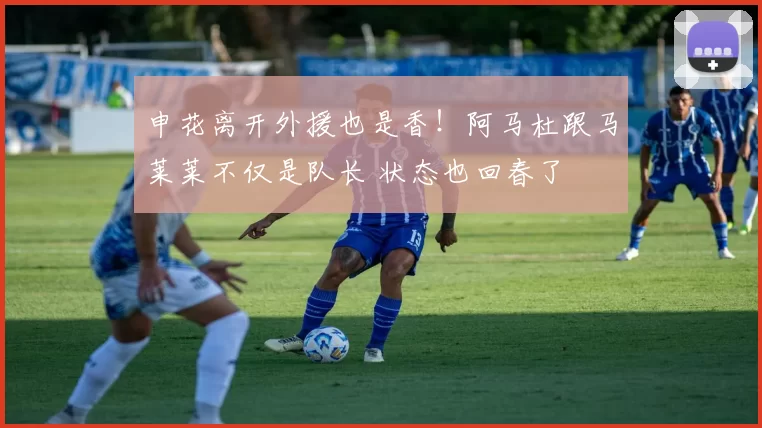 申花离开外援也是香!阿马杜跟马莱莱不仅是队长 状态也回春了