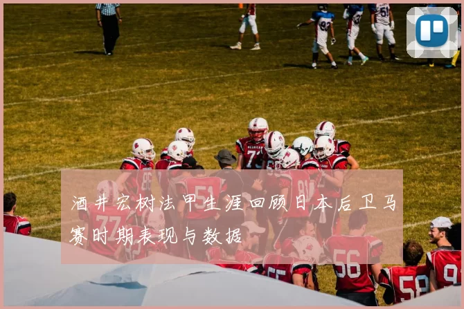 酒井宏树法甲生涯回顾日本后卫马赛时期表现与数据