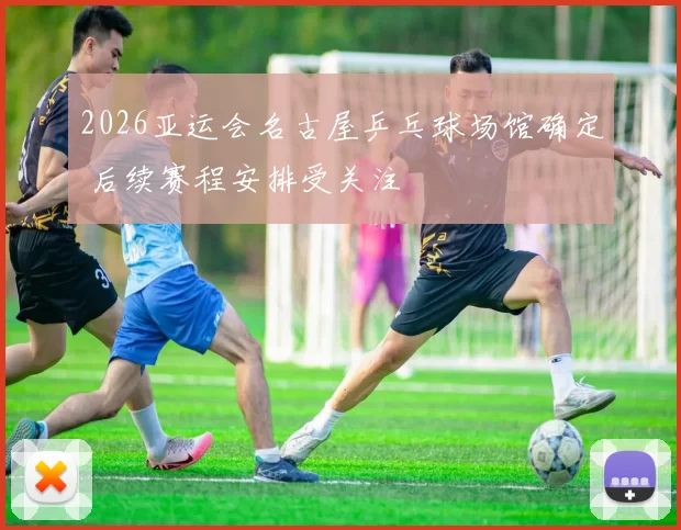 2026亚运会名古屋乒乓球场馆确定 后续赛程安排受关注