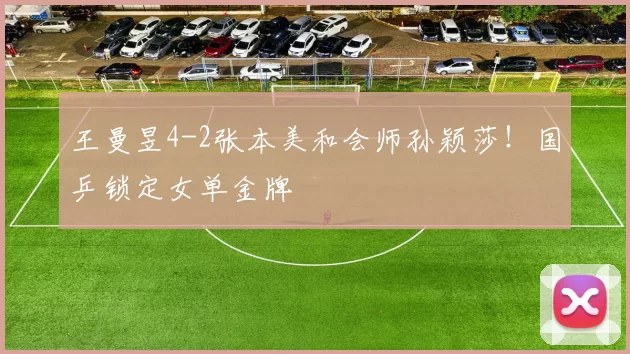 王曼昱4-2张本美和会师孙颖莎！国乒锁定女单金牌