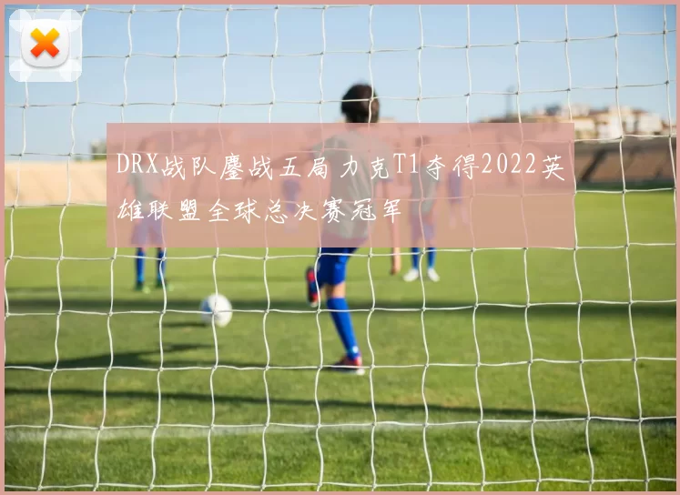 DRX战队鏖战五局力克T1夺得2022英雄联盟全球总决赛冠军