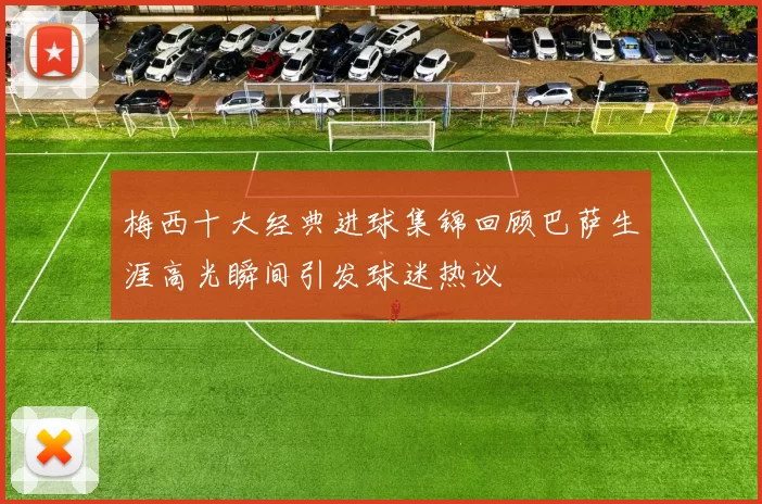 梅西十大经典进球集锦回顾巴萨生涯高光瞬间引发球迷热议