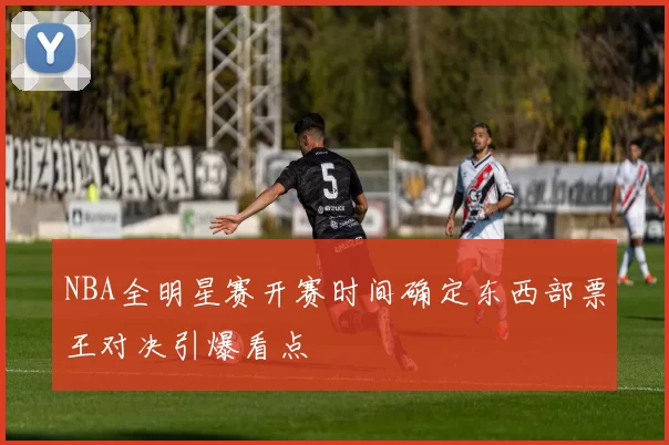 NBA全明星赛开赛时间确定东西部票王对决引爆看点