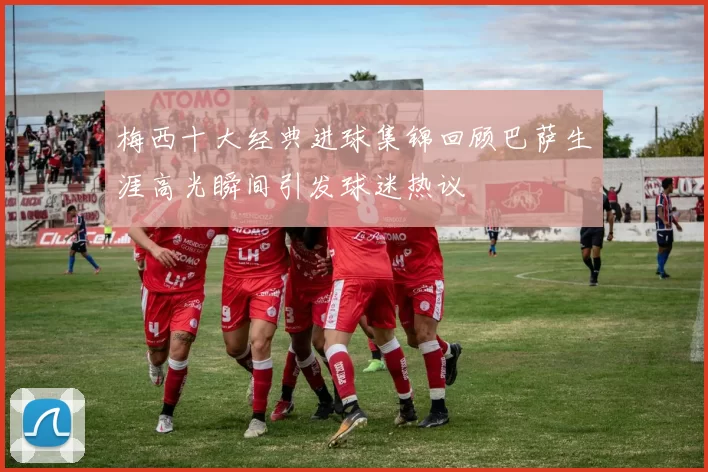 梅西十大经典进球集锦回顾巴萨生涯高光瞬间引发球迷热议