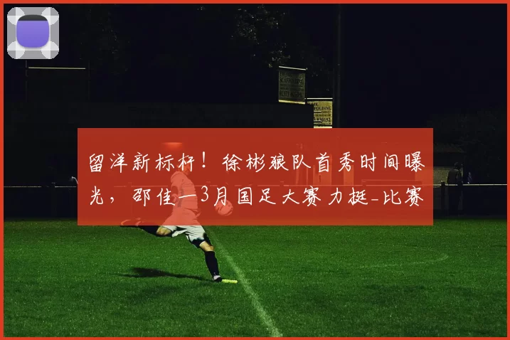 留洋新标杆！徐彬狼队首秀时间曝光，邵佳一3月国足大赛力挺_比赛_英超_中国
