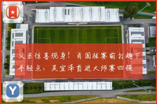 父亲惊喜现身！肖国栋赛前打趣下手轻点，吴宜泽首进大师赛四强