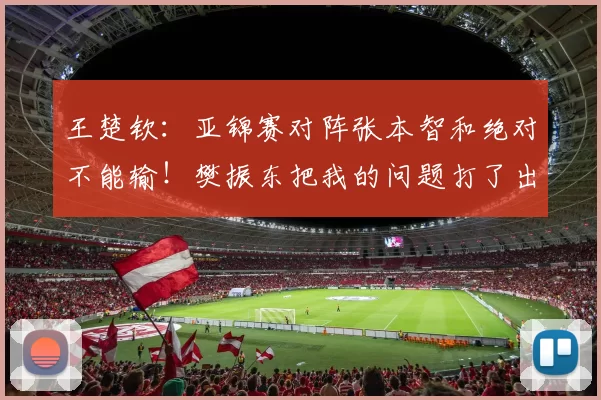 王楚钦:亚锦赛对阵张本智和绝对不能输!樊振东把我的问题打了出来