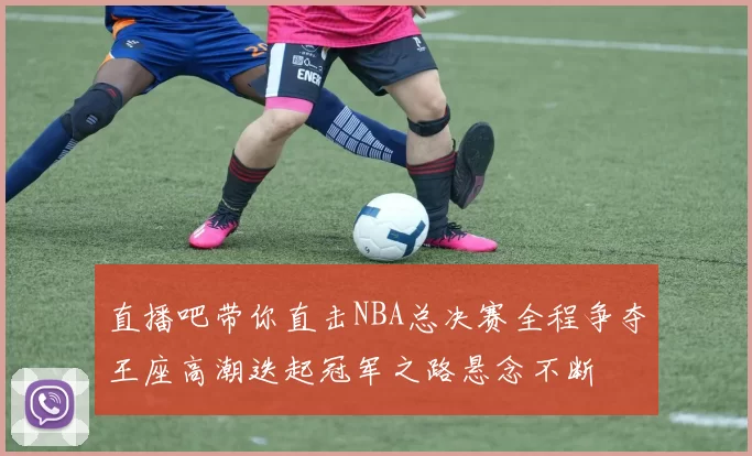 直播吧带你直击NBA总决赛全程争夺王座高潮迭起冠军之路悬念不断