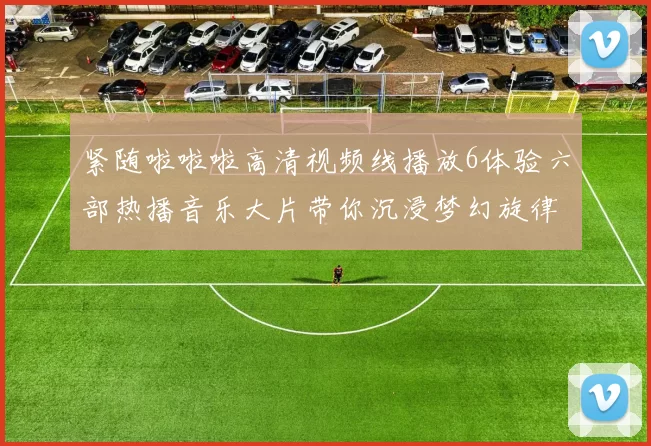 紧随啦啦啦高清视频线播放6体验六部热播音乐大片带你沉浸梦幻旋律