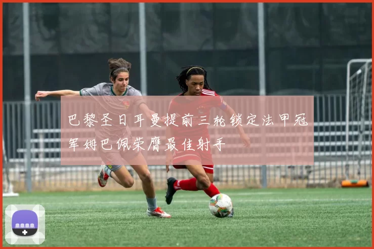 巴黎圣日耳曼提前三轮锁定法甲冠军姆巴佩荣膺最佳射手