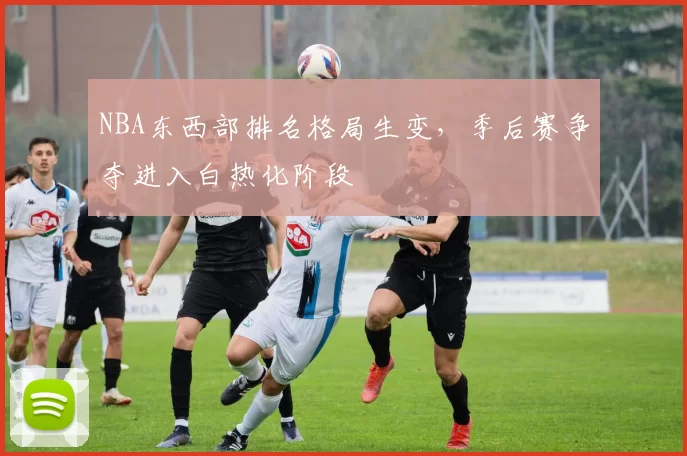 NBA东西部排名格局生变，季后赛争夺进入白热化阶段
