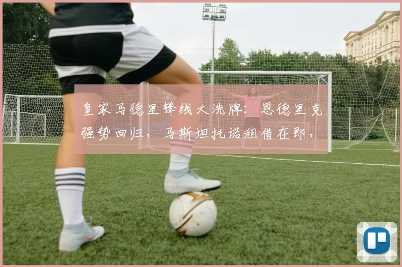 皇家马德里锋线大洗牌:恩德里克强势回归,马斯坦托诺租借在即,新星们如何求生?