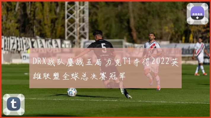 DRX战队鏖战五局力克T1夺得2022英雄联盟全球总决赛冠军