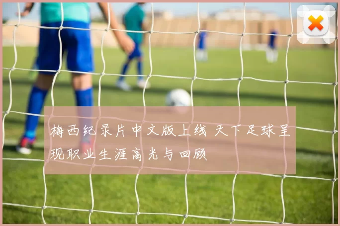 梅西纪录片中文版上线 天下足球呈现职业生涯高光与回顾