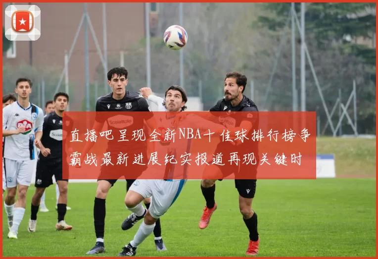 直播吧呈现全新NBA十佳球排行榜争霸战最新进展纪实报道再现关键时刻