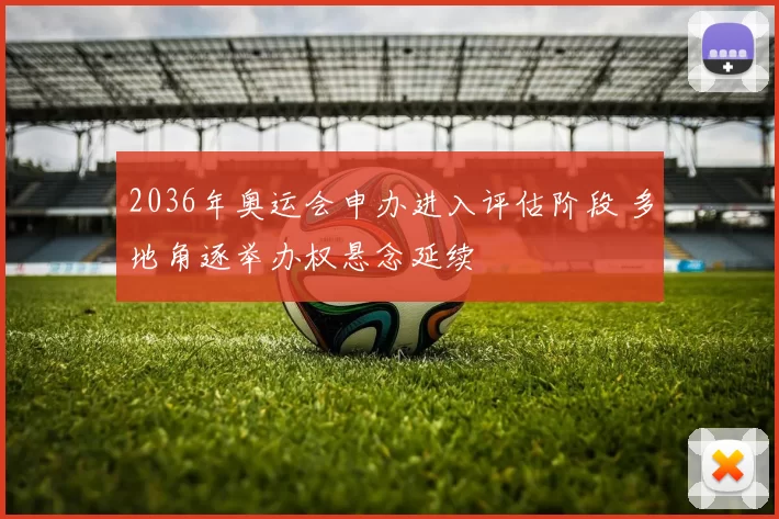 2036年奥运会申办进入评估阶段 多地角逐举办权悬念延续