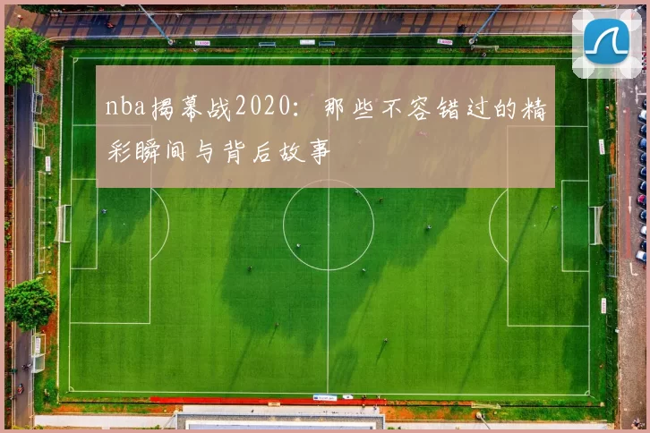nba揭幕战2020：那些不容错过的精彩瞬间与背后故事