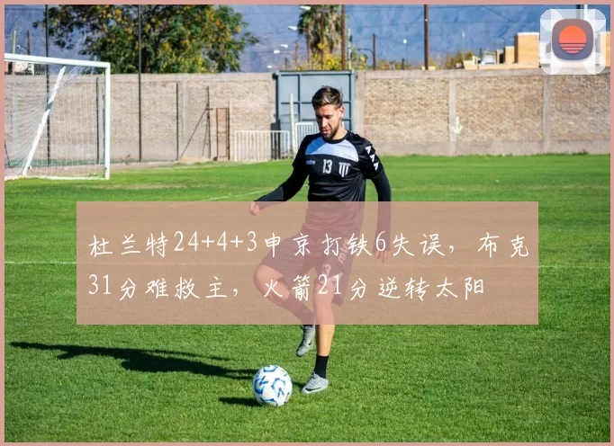 杜兰特24+4+3申京打铁6失误，布克31分难救主，火箭21分逆转太阳