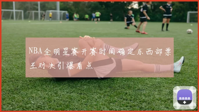 NBA全明星赛开赛时间确定东西部票王对决引爆看点